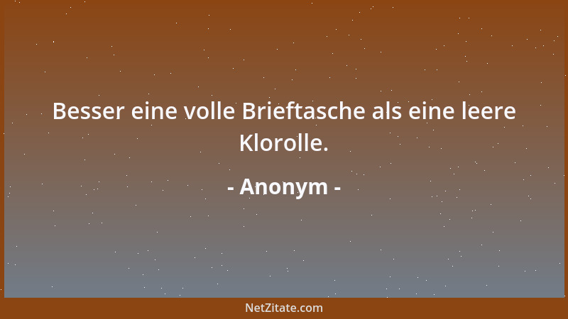 Anonym - Besser eine volle Brieftasche als eine leere Klorolle....