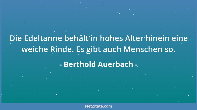 Berthold Auerbach - Die Edeltanne behält in hohes Alter hinein eine weiche Rinde. Es gibt auch Menschen so....