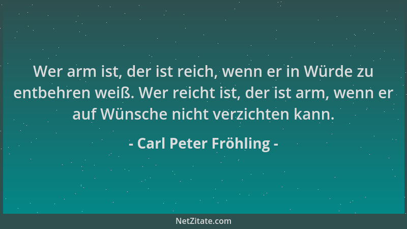 Carl Peter Fröhling - Wer arm ist, der ist reich, wenn er in Würde zu entbehren weiß. Wer reicht ist, der ist arm, wenn er...
