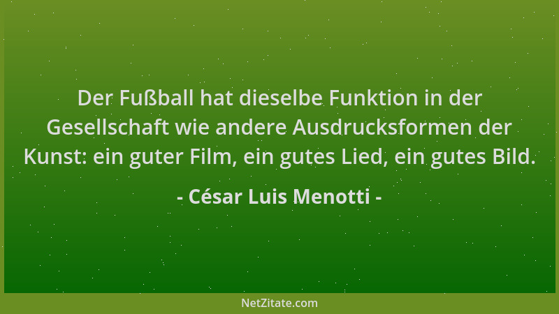 César Luis Menotti - Der Fußball hat dieselbe Funktion in der Gesellschaft wie andere Ausdrucksformen der Kunst: ein guter...