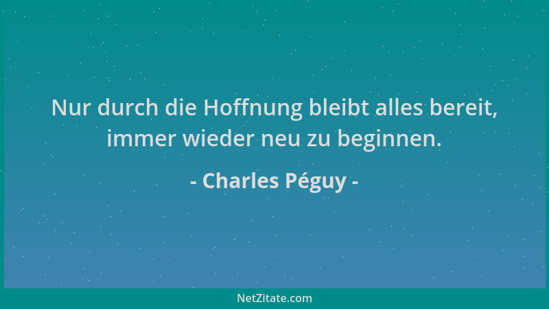Charles Péguy - Nur durch die Hoffnung bleibt alles bereit, immer wieder neu zu beginnen....
