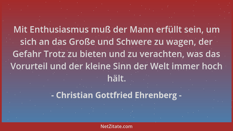 Christian Gottfried Ehrenberg - Mit Enthusiasmus muß der Mann erfüllt sein, um sich an das Große und Schwere zu wagen, der...