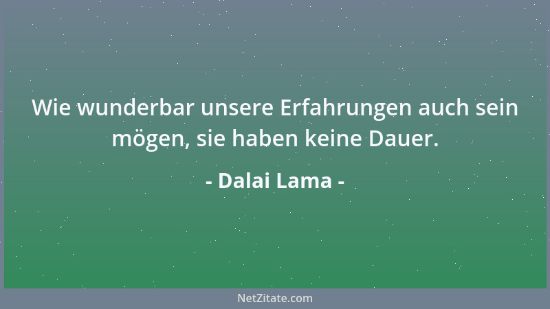 Dalai Lama - Wie wunderbar unsere Erfahrungen auch sein mögen, sie haben keine Dauer....