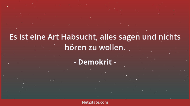 Demokrit - Es ist eine Art Habsucht, alles sagen und nichts hören zu wollen....