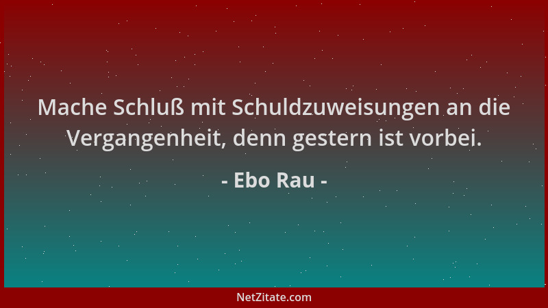 Ebo Rau - Mache Schluß mit Schuldzuweisungen an die Vergangenheit, denn gestern ist vorbei....
