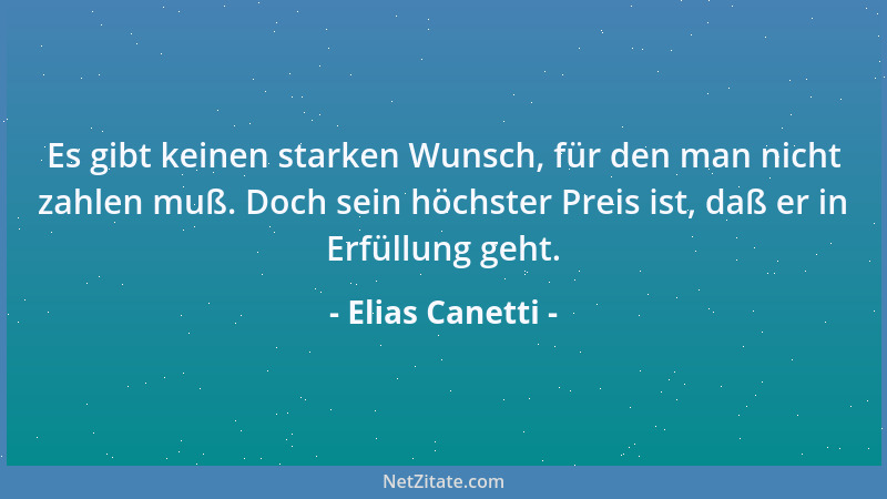 Elias Canetti - Es gibt keinen starken Wunsch, für den man nicht zahlen muß. Doch sein höchster Preis ist, daß er in Erfüll...