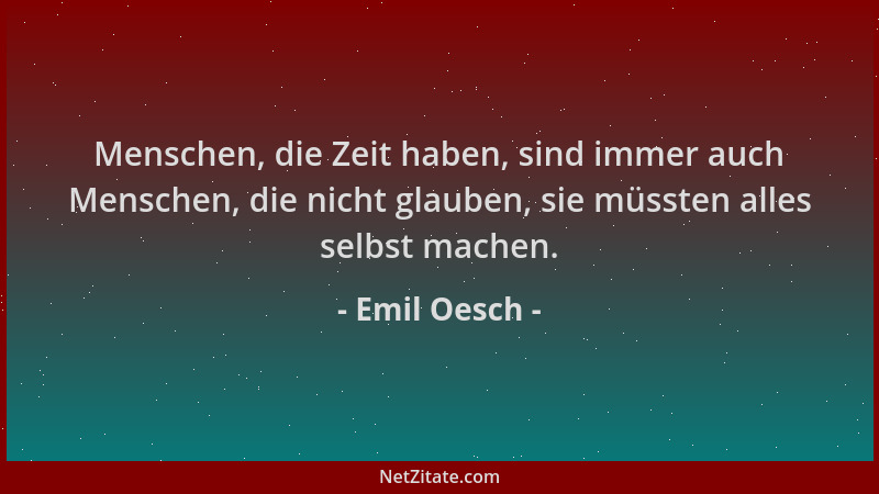 Emil Oesch - Menschen, die Zeit haben, sind immer auch Menschen, die nicht glauben, sie müssten alles selbst machen....