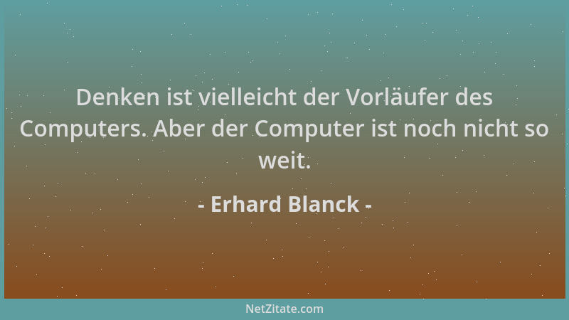 Erhard Blanck - Denken ist vielleicht der Vorläufer des Computers. Aber der Computer ist noch nicht so weit....