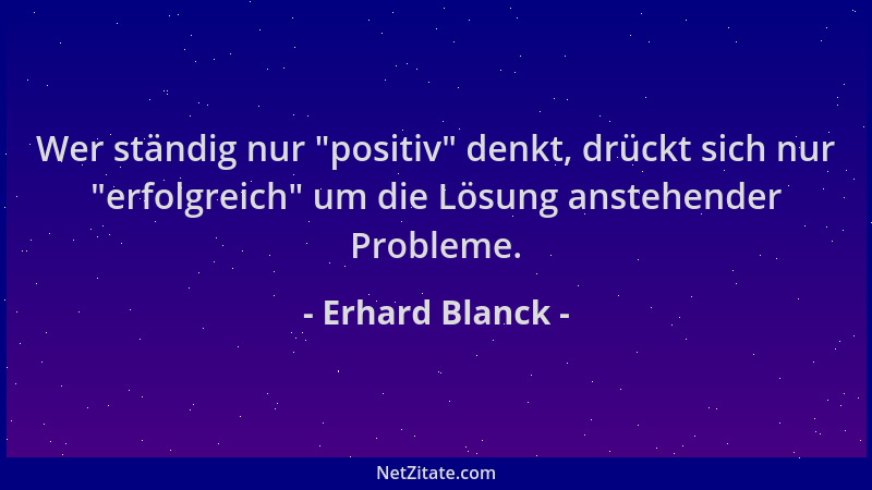 Erhard Blanck - Wer ständig nur  "positiv " denkt, drückt sich nur  "erfolgreich " um die Lösung anstehender Probleme....