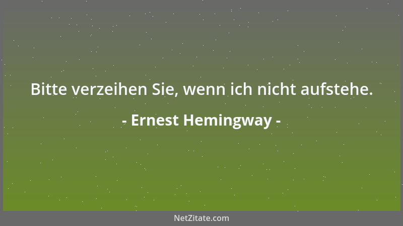 Ernest Hemingway - Bitte verzeihen Sie, wenn ich nicht aufstehe....