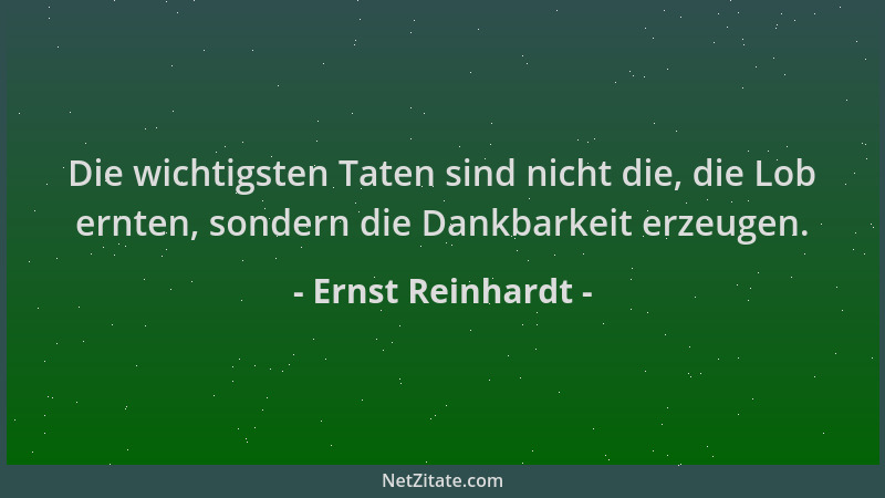 Ernst Reinhardt - Die wichtigsten Taten sind nicht die, die Lob ernten, sondern die Dankbarkeit erzeugen....