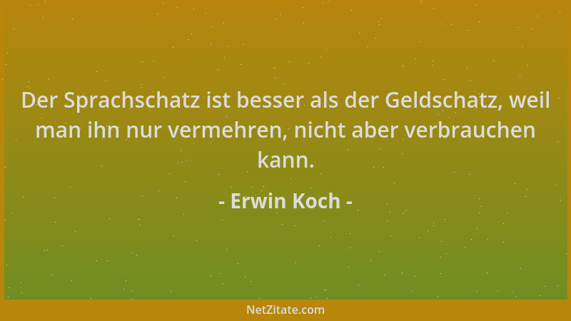 Erwin Koch - Der Sprachschatz ist besser als der Geldschatz, weil man ihn nur vermehren, nicht aber verbrauchen kann....