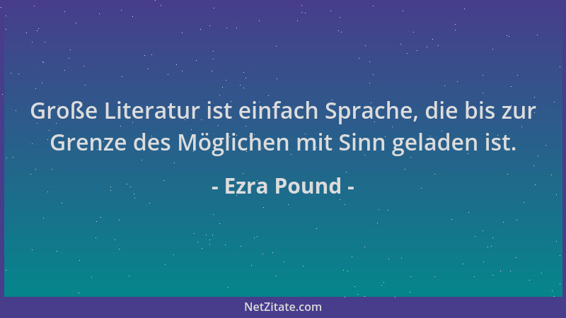 Ezra Pound - Große Literatur ist einfach Sprache, die bis zur Grenze des Möglichen mit Sinn geladen ist....