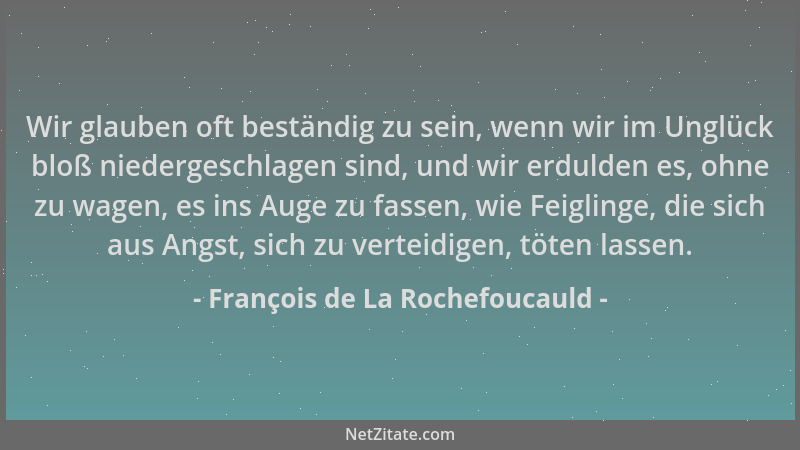 François de La Rochefoucauld - Wir glauben oft beständig zu sein, wenn wir im Unglück bloß niedergeschlagen sind, und wir e...
