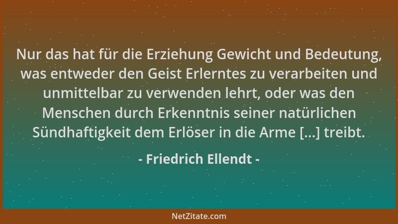 Friedrich Ellendt - Nur das hat für die Erziehung Gewicht und Bedeutung, was entweder den Geist Erlerntes zu verarbeiten un...