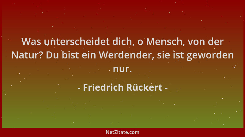 Friedrich Rückert - Was unterscheidet dich, o Mensch, von der Natur? Du bist ein Werdender, sie ist geworden nur....