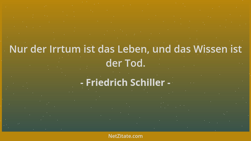 Friedrich Schiller - Nur der Irrtum ist das Leben, und das Wissen ist der Tod....