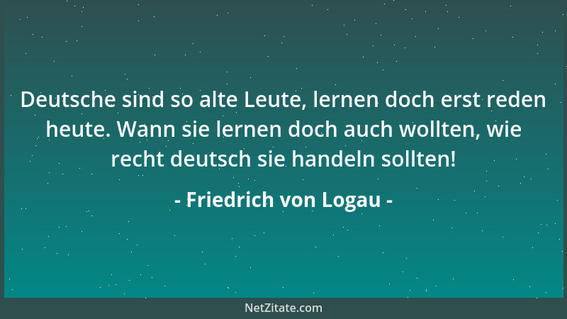 Friedrich von Logau - Deutsche sind so alte Leute, lernen doch erst reden heute. Wann sie lernen doch auch wollten, wie rec...