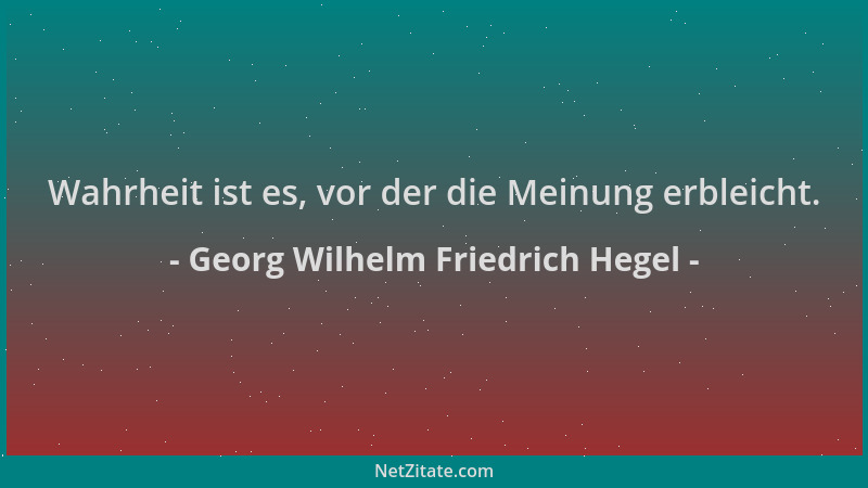 Georg Wilhelm Friedrich Hegel - Wahrheit ist es, vor der die Meinung erbleicht....
