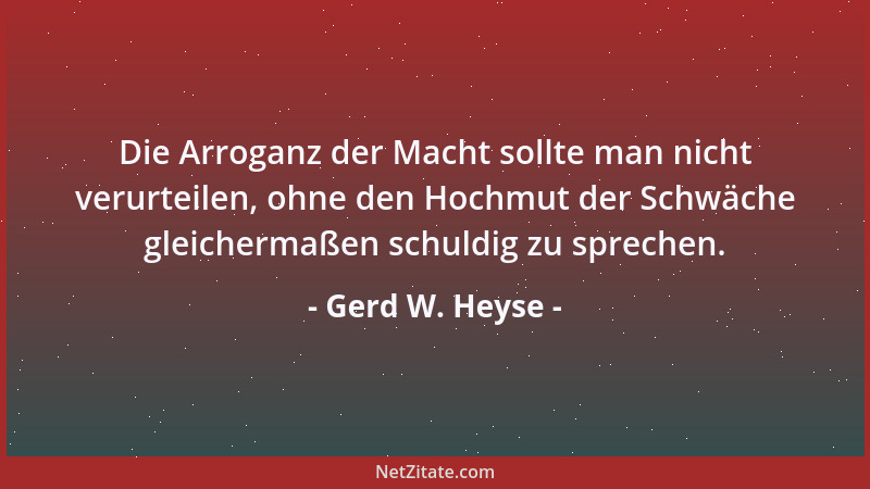 Gerd W. Heyse - Die Arroganz der Macht sollte man nicht verurteilen, ohne den Hochmut der Schwäche gleichermaßen schuldig z...