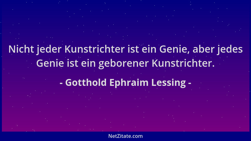 Gotthold Ephraim Lessing - Nicht jeder Kunstrichter ist ein Genie, aber jedes Genie ist ein geborener Kunstrichter....