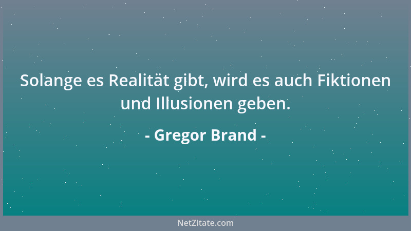 Gregor Brand - Solange es Realität gibt, wird es auch Fiktionen und Illusionen geben....