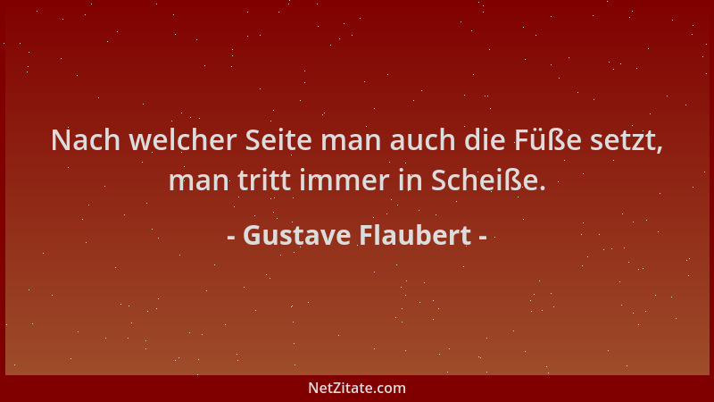 Gustave Flaubert - Nach welcher Seite man auch die Füße setzt, man tritt immer in Scheiße....