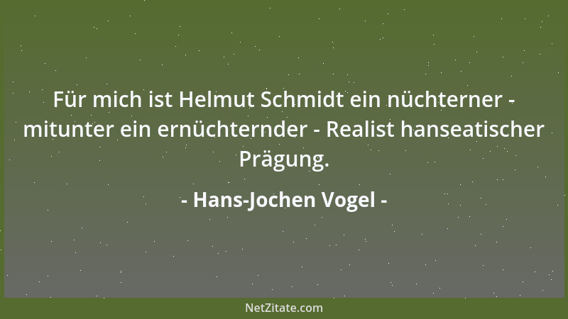 Hans-Jochen Vogel - Für mich ist Helmut Schmidt ein nüchterner - mitunter ein ernüchternder - Realist hanseatischer Prägung...