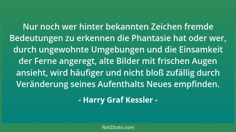 Harry Graf Kessler - Nur noch wer hinter bekannten Zeichen fremde Bedeutungen zu erkennen die Phantasie hat oder wer, durch...