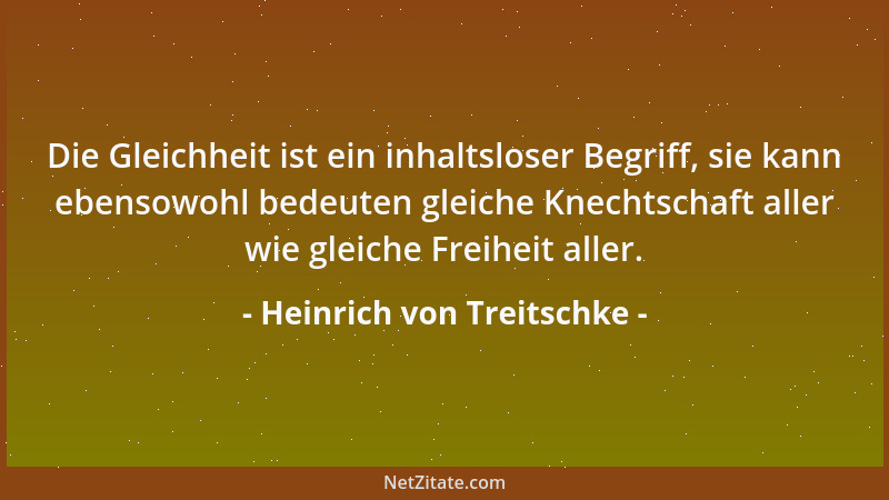 Heinrich von Treitschke - Die Gleichheit ist ein inhaltsloser Begriff, sie kann ebensowohl bedeuten gleiche Knechtschaft al...