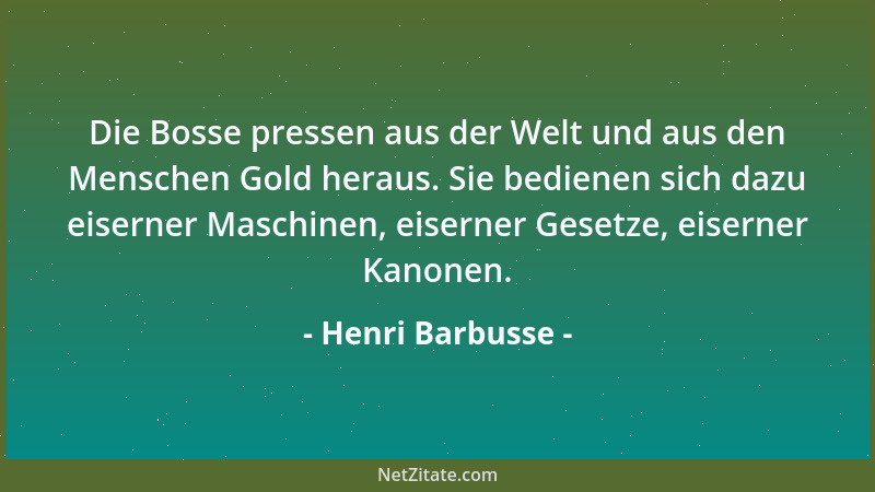Henri Barbusse - Die Bosse pressen aus der Welt und aus den Menschen Gold heraus. Sie bedienen sich dazu eiserner Maschinen...