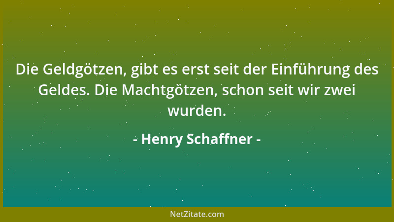 Henry Schaffner - Die Geldgötzen, gibt es erst seit der Einführung des Geldes. Die Machtgötzen, schon seit wir zwei wurden....