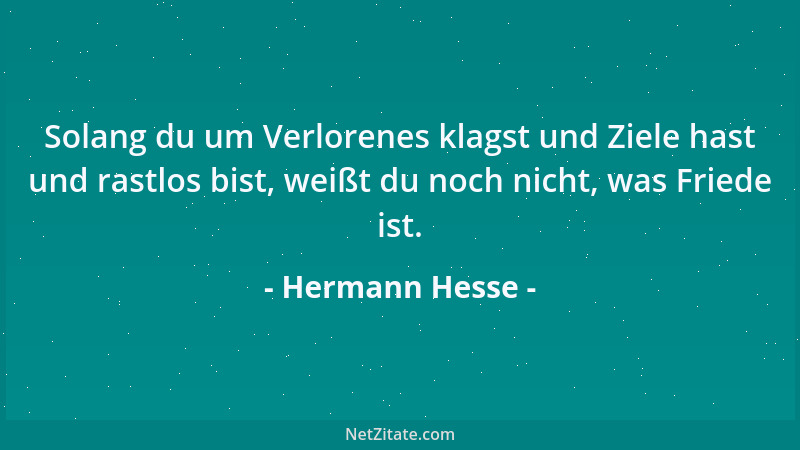 Hermann Hesse - Solang du um Verlorenes klagst und Ziele hast und rastlos bist, weißt du noch nicht, was Friede ist....