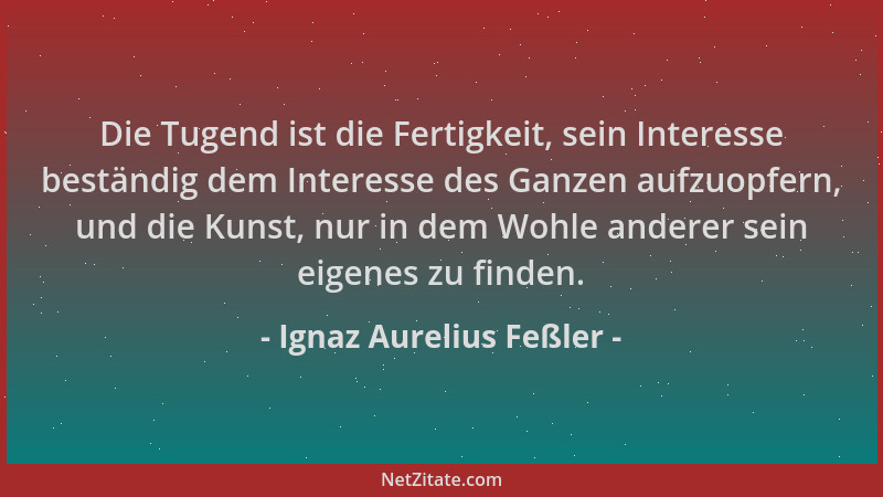 Ignaz Aurelius Feßler - Die Tugend ist die Fertigkeit, sein Interesse beständig dem Interesse des Ganzen aufzuopfern, und d...