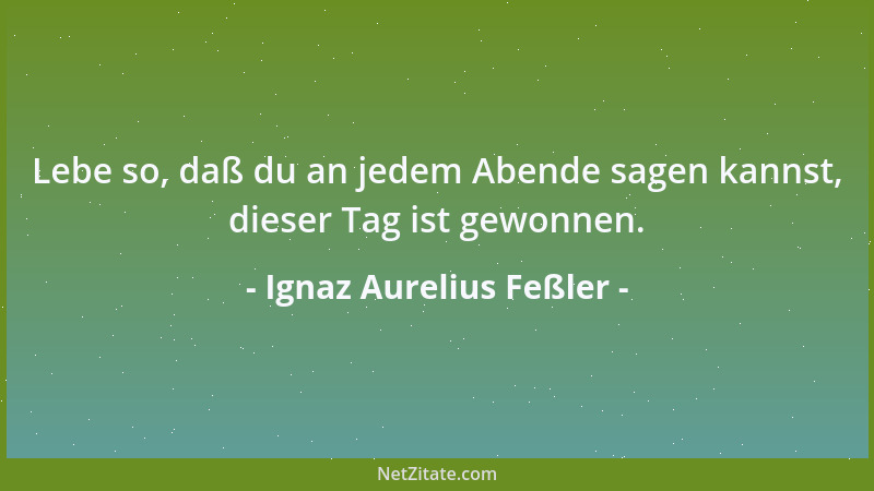 Ignaz Aurelius Feßler - Lebe so, daß du an jedem Abende sagen kannst, dieser Tag ist gewonnen....