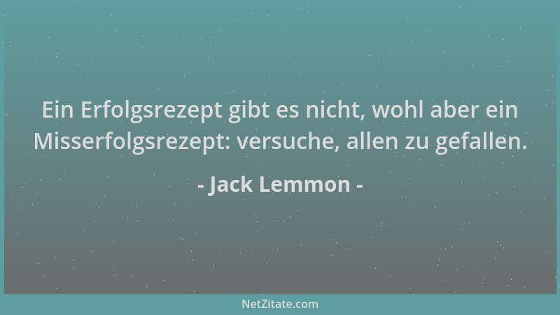 Jack Lemmon - Ein Erfolgsrezept gibt es nicht, wohl aber ein Misserfolgsrezept: versuche, allen zu gefallen....
