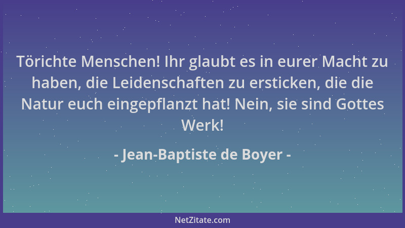 Jean-Baptiste de Boyer - Törichte Menschen! Ihr glaubt es in eurer Macht zu haben, die Leidenschaften zu ersticken, die die...
