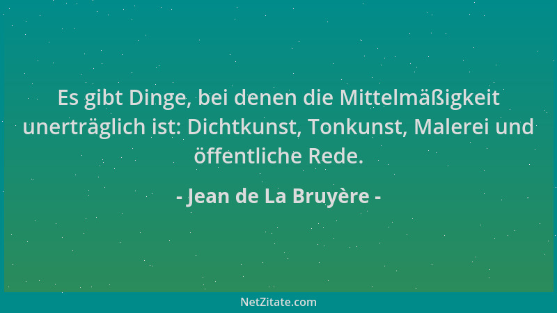 Jean de La Bruyère - Es gibt Dinge, bei denen die Mittelmäßigkeit unerträglich ist: Dichtkunst, Tonkunst, Malerei und öffen...