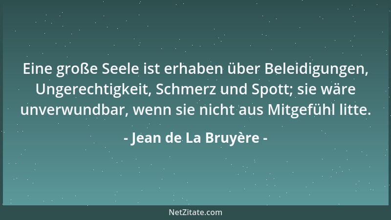 Jean de La Bruyère - Eine große Seele ist erhaben über Beleidigungen, Ungerechtigkeit, Schmerz und Spott; sie wäre unverwun...