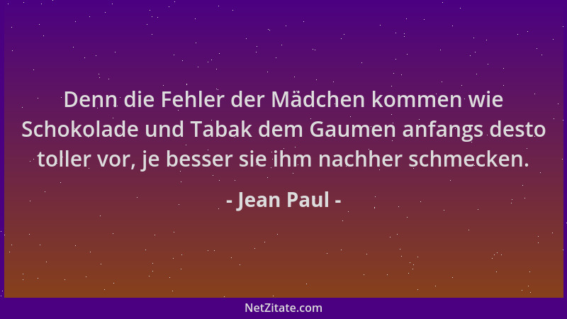Jean Paul - Denn die Fehler der Mädchen kommen wie Schokolade und Tabak dem Gaumen anfangs desto toller vor, je besser sie...