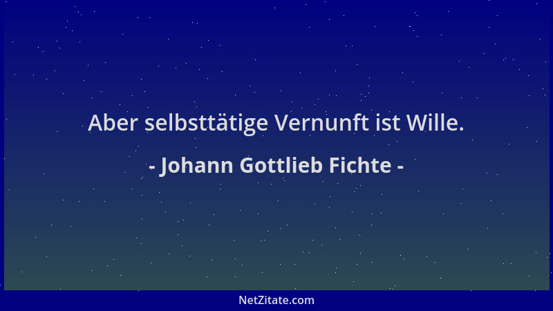 Johann Gottlieb Fichte - Aber selbsttätige Vernunft ist Wille....