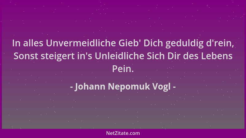 Johann Nepomuk Vogl - In alles Unvermeidliche Gieb ' Dich geduldig d 'rein, Sonst steigert in 's Unleidliche Sich Dir des Lebe...