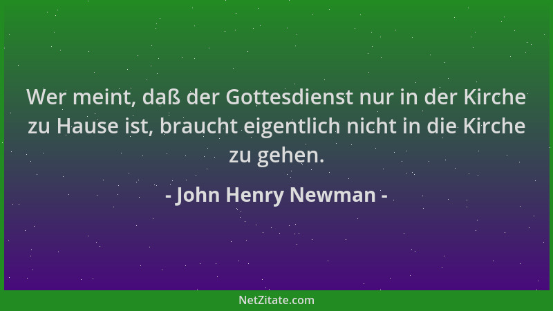 John Henry Newman - Wer meint, daß der Gottesdienst nur in der Kirche zu Hause ist, braucht eigentlich nicht in die Kirche...