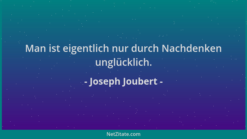 Joseph Joubert - Man ist eigentlich nur durch Nachdenken unglücklich....