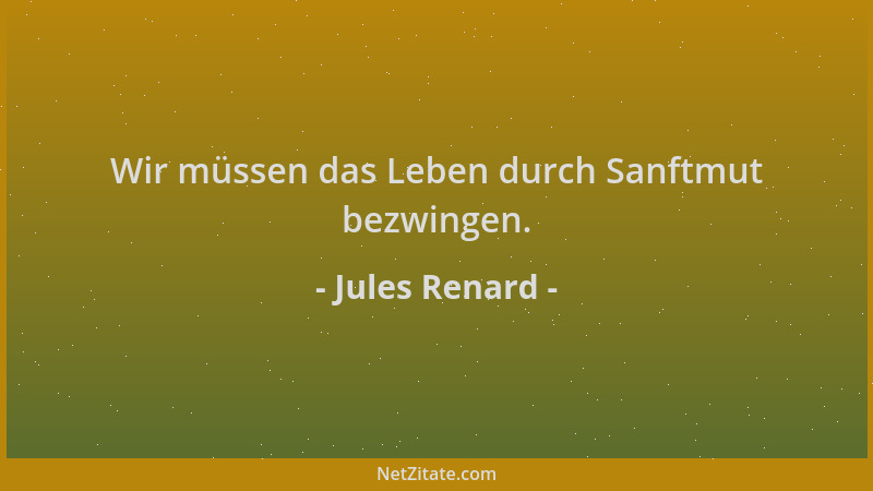 Jules Renard - Wir müssen das Leben durch Sanftmut bezwingen....