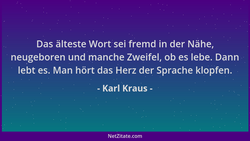 Karl Kraus - Das älteste Wort sei fremd in der Nähe, neugeboren und manche Zweifel, ob es lebe. Dann lebt es. Man hört das...