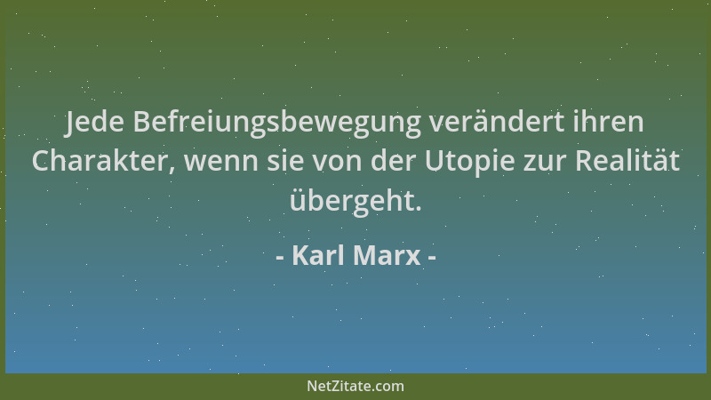 Karl Marx - Jede Befreiungsbewegung verändert ihren Charakter, wenn sie von der Utopie zur Realität übergeht....