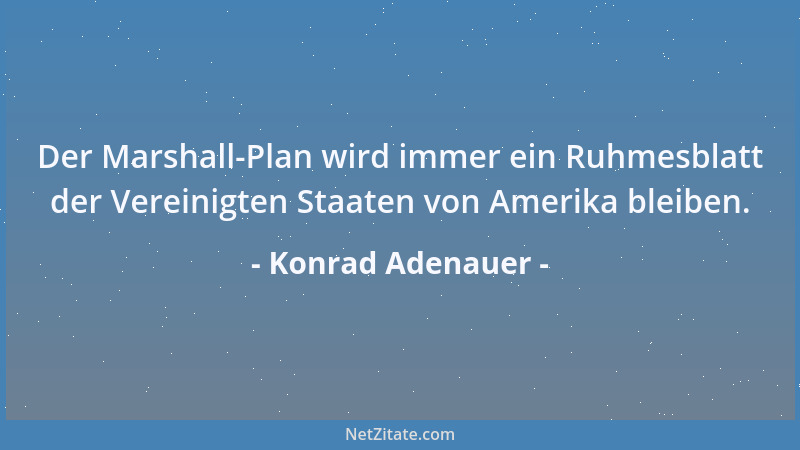 Konrad Adenauer - Der Marshall-Plan wird immer ein Ruhmesblatt der Vereinigten Staaten von Amerika bleiben....