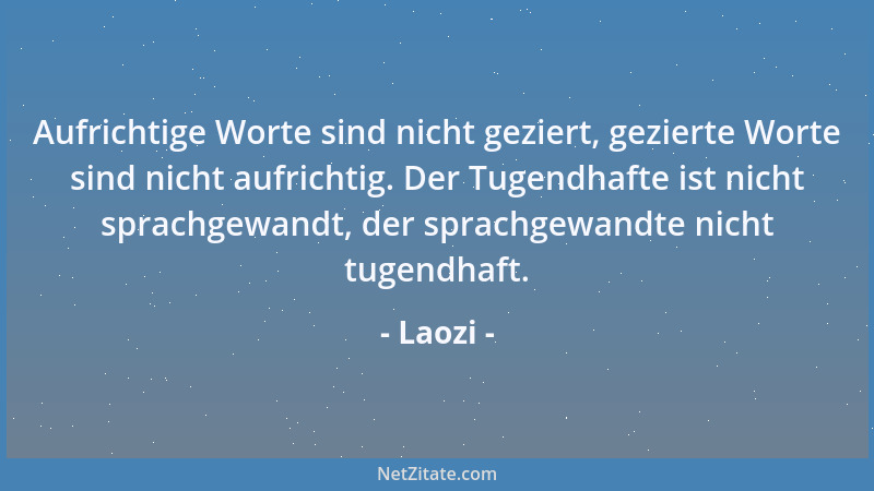 Laozi - Aufrichtige Worte sind nicht geziert, gezierte Worte sind nicht aufrichtig. Der Tugendhafte ist nicht sprachgewandt...