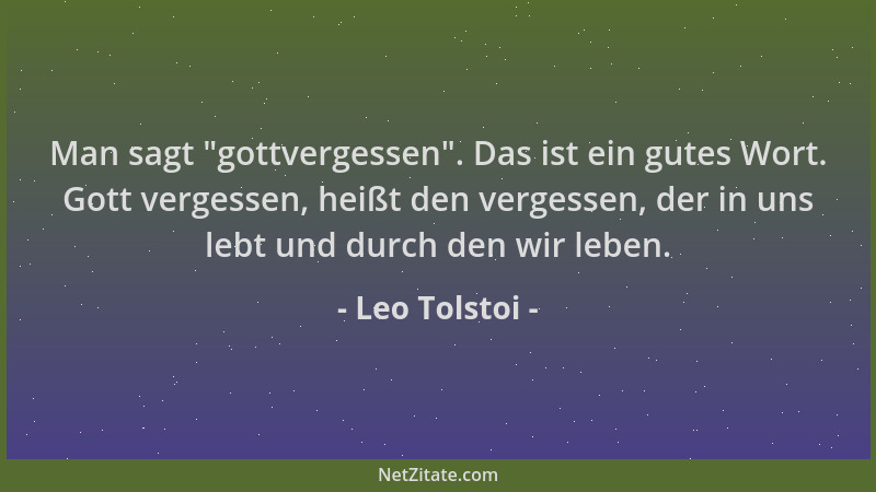 Leo Tolstoi - Man sagt  "gottvergessen ". Das ist ein gutes Wort. Gott vergessen, heißt den vergessen, der in uns lebt und du...